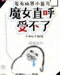 发布仙界小蓝鸟,魔女直呼受不了